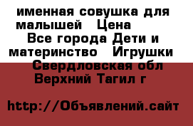 именная совушка для малышей › Цена ­ 600 - Все города Дети и материнство » Игрушки   . Свердловская обл.,Верхний Тагил г.